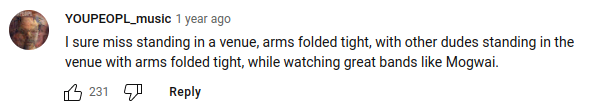 A screenshot of a YouTube comment from the user account YOUPEOPL_music from 1 year ago.

The comment reads:

I sure miss standing in a venue, arms folded tight, with other dudes standing in the venue with arms folded tight, while watching great bands like Mogwai.